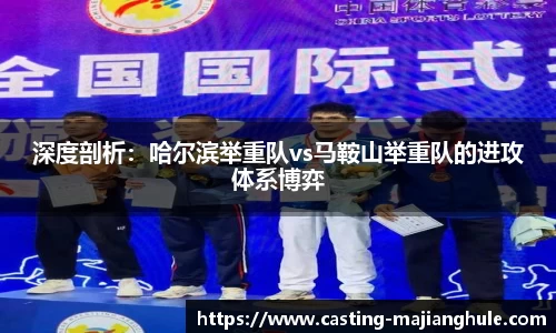 深度剖析：哈尔滨举重队vs马鞍山举重队的进攻体系博弈